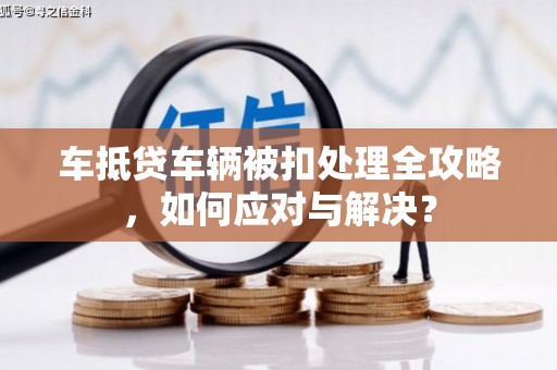科右前旗车抵贷车辆被扣处理全攻略，如何应对与解决？